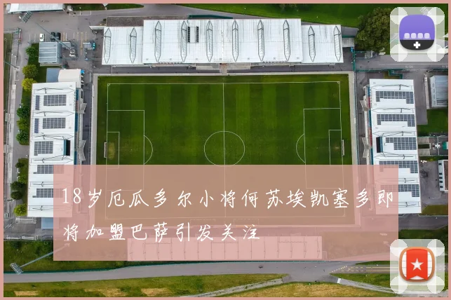 18岁厄瓜多尔小将何苏埃凯塞多即将加盟巴萨引发关注