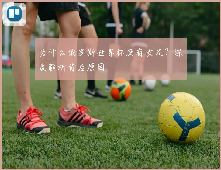 为什么俄罗斯世界杯没有女足？深度解析背后原因