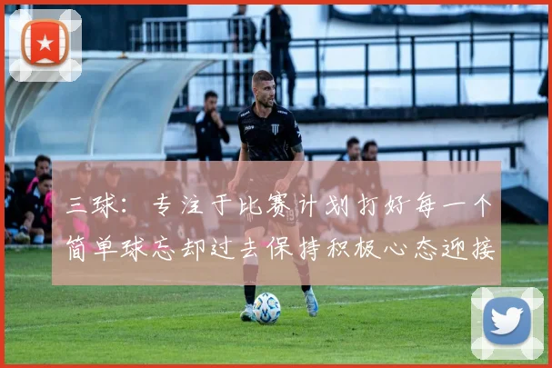 三球：专注于比赛计划打好每一个简单球忘却过去保持积极心态迎接下一回合