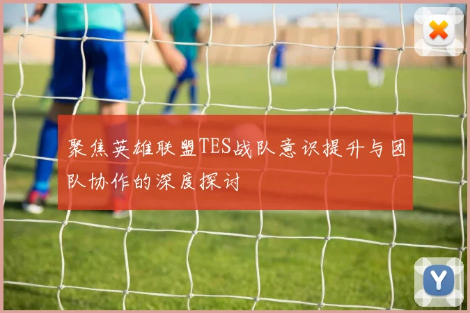 聚焦英雄联盟TES战队意识提升与团队协作的深度探讨