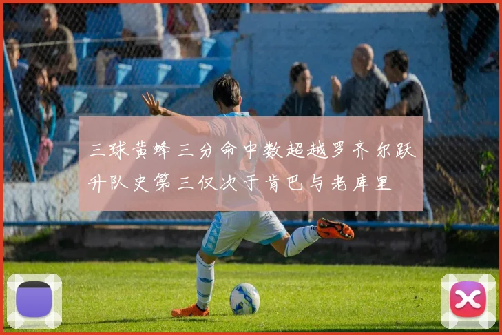三球黄蜂三分命中数超越罗齐尔跃升队史第三仅次于肯巴与老库里