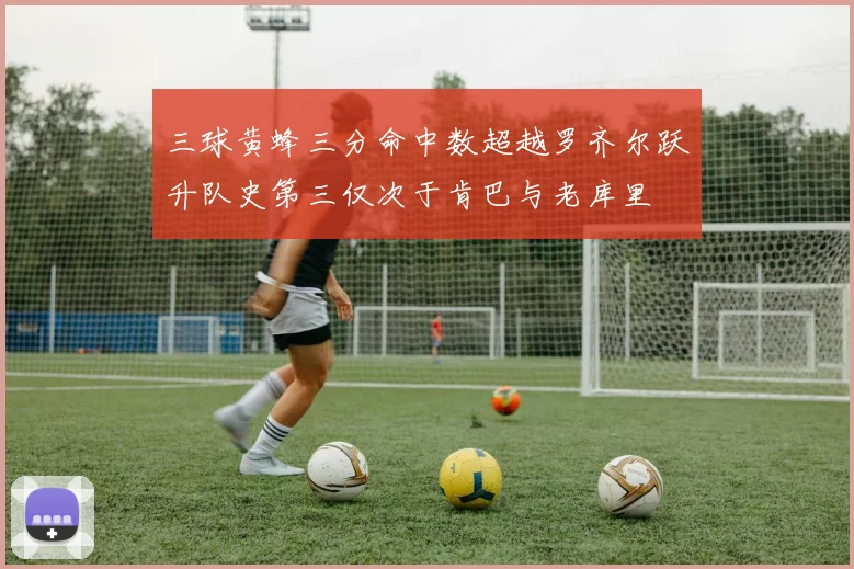 三球黄蜂三分命中数超越罗齐尔跃升队史第三仅次于肯巴与老库里