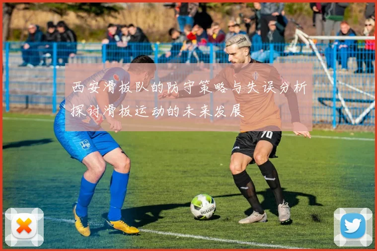 西安滑板队的防守策略与失误分析探讨滑板运动的未来发展