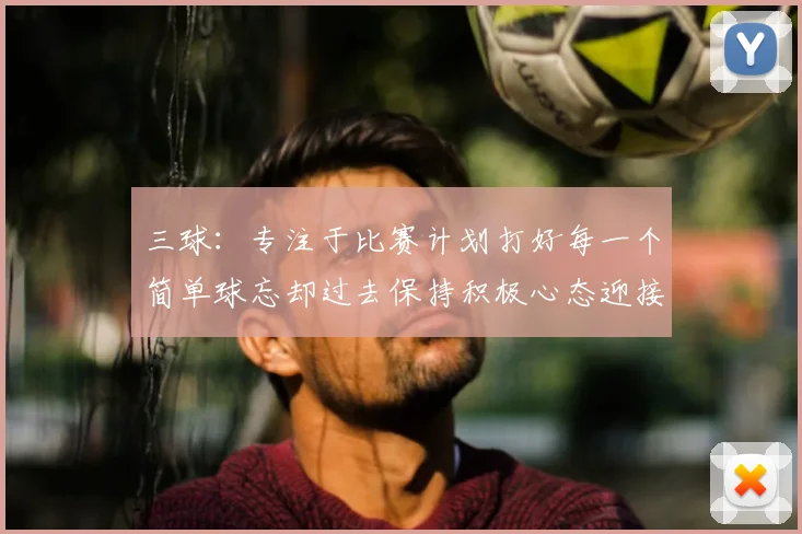 三球：专注于比赛计划打好每一个简单球忘却过去保持积极心态迎接下一回合