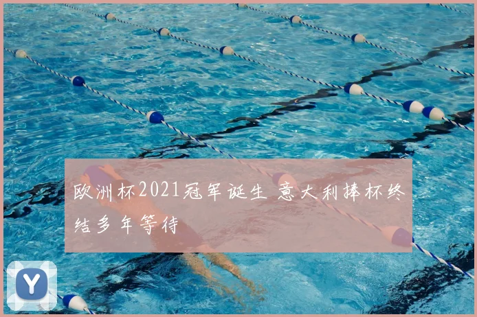 欧洲杯2021冠军诞生 意大利捧杯终结多年等待