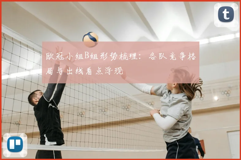 欧冠小组B组形势梳理：各队竞争格局与出线看点浮现