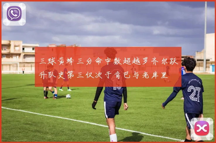 三球黄蜂三分命中数超越罗齐尔跃升队史第三仅次于肯巴与老库里