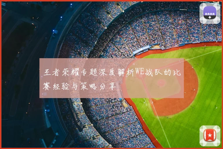 王者荣耀专题深度解析WE战队的比赛经验与策略分享