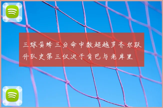 三球黄蜂三分命中数超越罗齐尔跃升队史第三仅次于肯巴与老库里