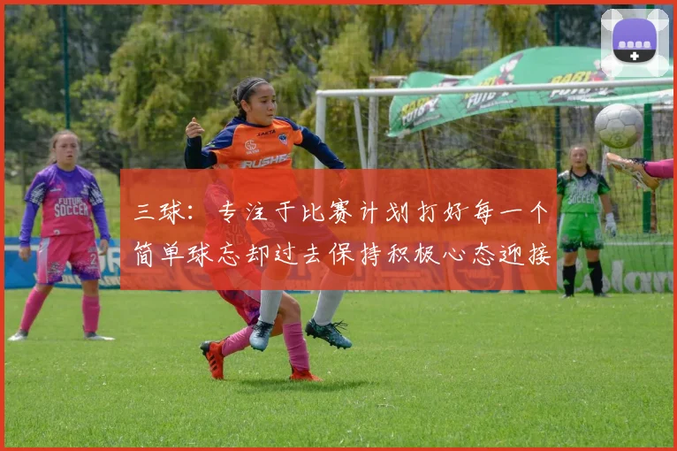 三球：专注于比赛计划打好每一个简单球忘却过去保持积极心态迎接下一回合