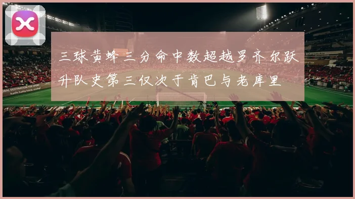 三球黄蜂三分命中数超越罗齐尔跃升队史第三仅次于肯巴与老库里