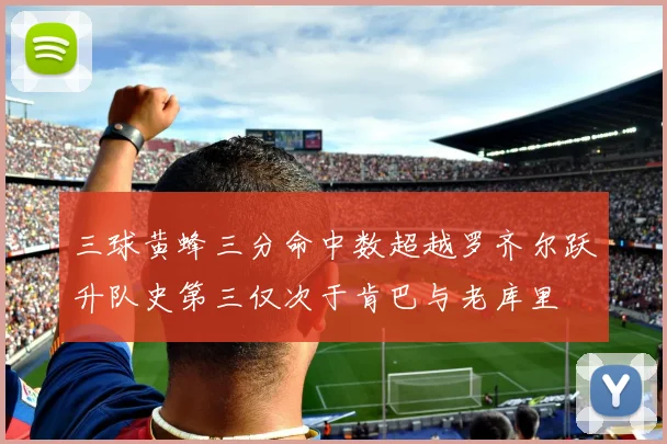 三球黄蜂三分命中数超越罗齐尔跃升队史第三仅次于肯巴与老库里