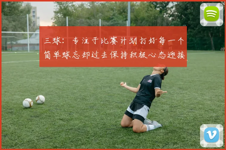 三球：专注于比赛计划打好每一个简单球忘却过去保持积极心态迎接下一回合