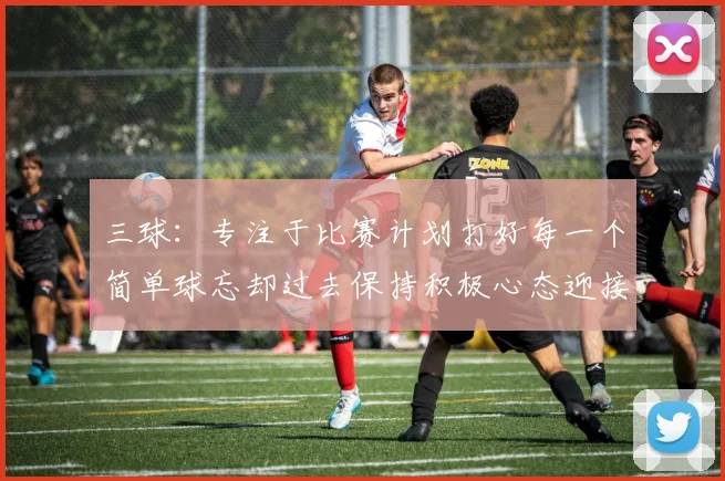 三球:专注于比赛计划打好每一个简单球忘却过去保持积极心态迎接下一回合