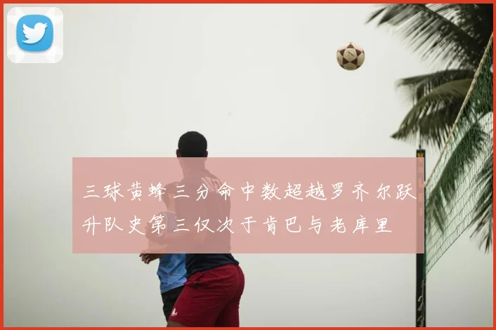 三球黄蜂三分命中数超越罗齐尔跃升队史第三仅次于肯巴与老库里