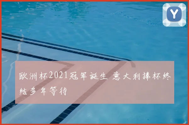 欧洲杯2021冠军诞生 意大利捧杯终结多年等待