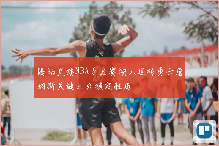 腾讯直播NBA季后赛湖人逆转勇士詹姆斯关键三分锁定胜局