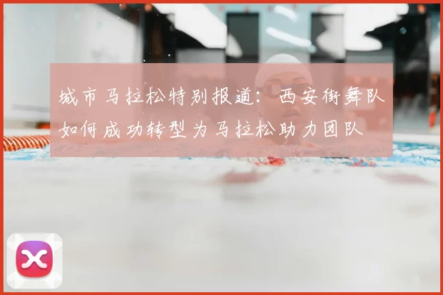 城市马拉松特别报道:西安街舞队如何成功转型为马拉松助力团队