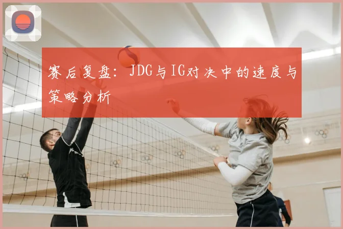 赛后复盘：JDG与IG对决中的速度与策略分析