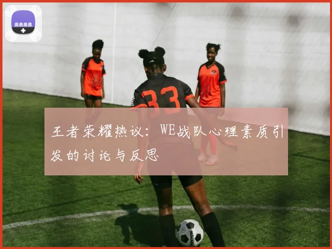 王者荣耀热议：WE战队心理素质引发的讨论与反思