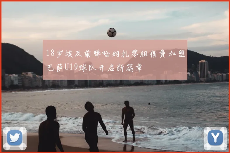 18岁埃及前锋哈姆扎零租借费加盟巴萨U19球队开启新篇章