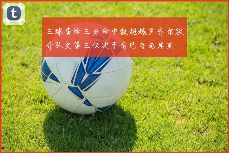三球黄蜂三分命中数超越罗齐尔跃升队史第三仅次于肯巴与老库里