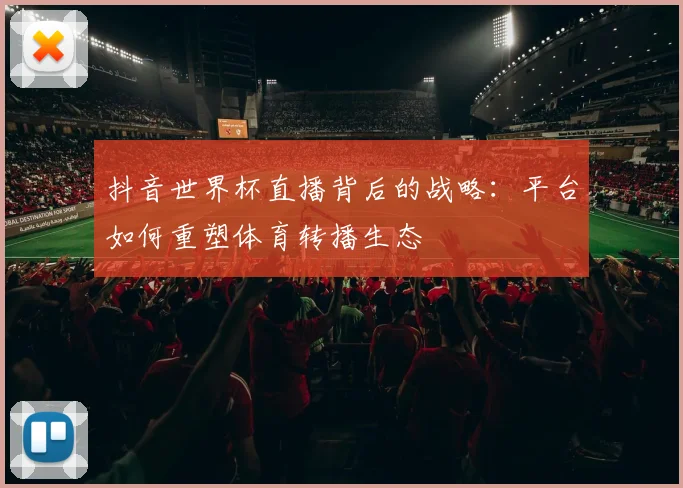 抖音世界杯直播背后的战略：平台如何重塑体育转播生态