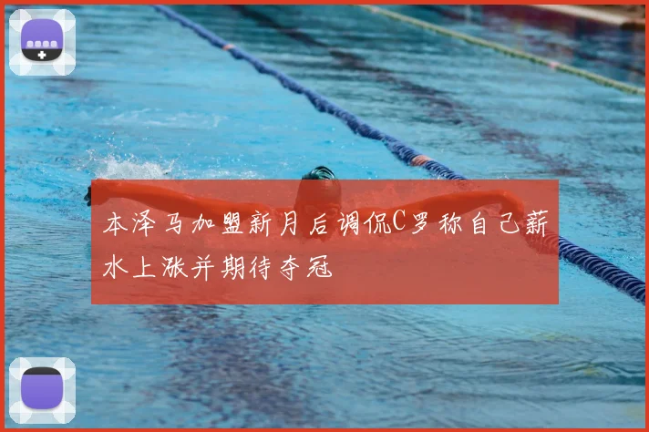 本泽马加盟新月后调侃C罗称自己薪水上涨并期待夺冠