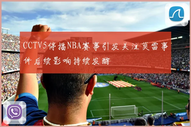 CCTV5停播NBA赛事引发关注莫雷事件后续影响持续发酵