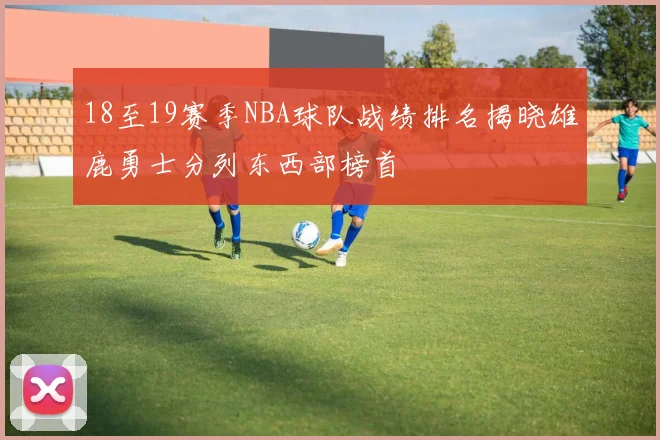 18至19赛季NBA球队战绩排名揭晓雄鹿勇士分列东西部榜首