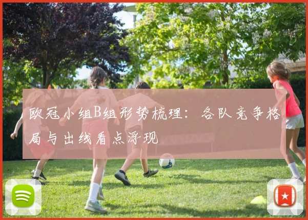 欧冠小组B组形势梳理：各队竞争格局与出线看点浮现