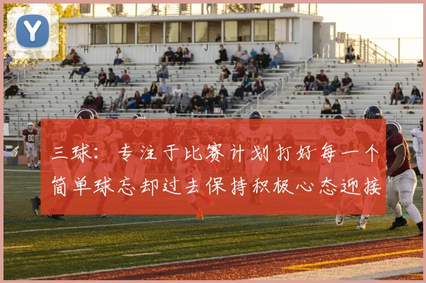 三球:专注于比赛计划打好每一个简单球忘却过去保持积极心态迎接下一回合