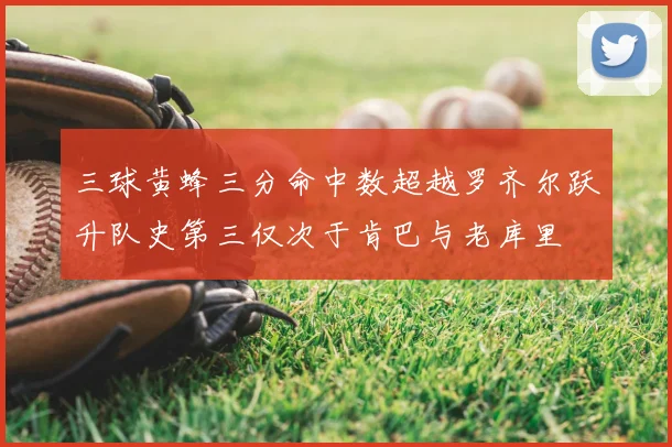 三球黄蜂三分命中数超越罗齐尔跃升队史第三仅次于肯巴与老库里