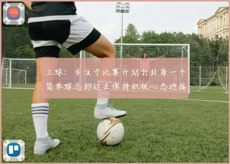 三球:专注于比赛计划打好每一个简单球忘却过去保持积极心态迎接下一回合