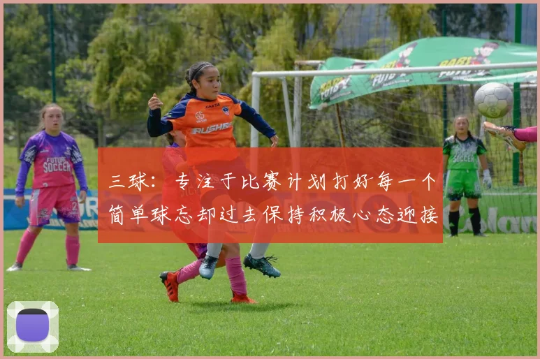 三球:专注于比赛计划打好每一个简单球忘却过去保持积极心态迎接下一回合