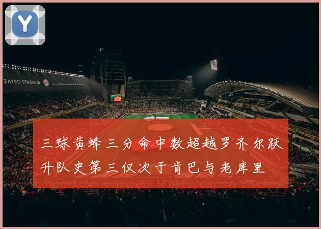 三球黄蜂三分命中数超越罗齐尔跃升队史第三仅次于肯巴与老库里