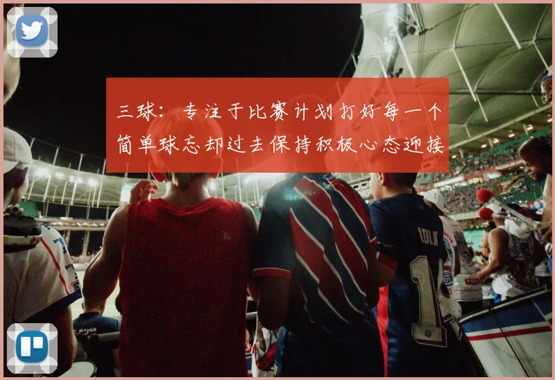 三球：专注于比赛计划打好每一个简单球忘却过去保持积极心态迎接下一回合