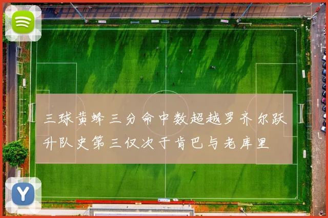 三球黄蜂三分命中数超越罗齐尔跃升队史第三仅次于肯巴与老库里