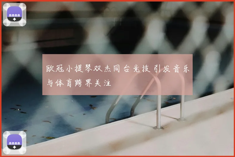 欧冠小提琴双杰同台竞技 引发音乐与体育跨界关注