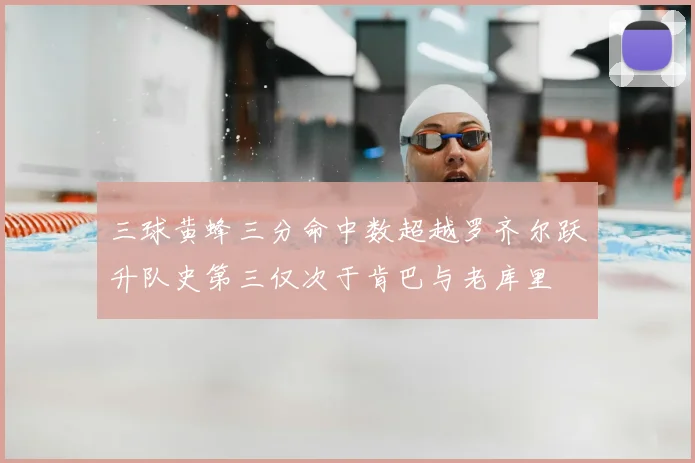 三球黄蜂三分命中数超越罗齐尔跃升队史第三仅次于肯巴与老库里