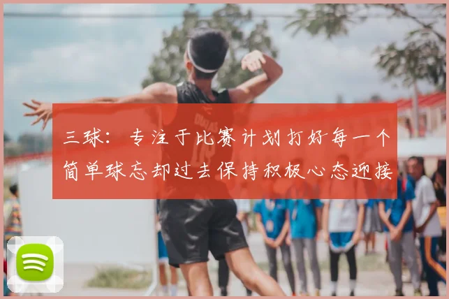 三球:专注于比赛计划打好每一个简单球忘却过去保持积极心态迎接下一回合