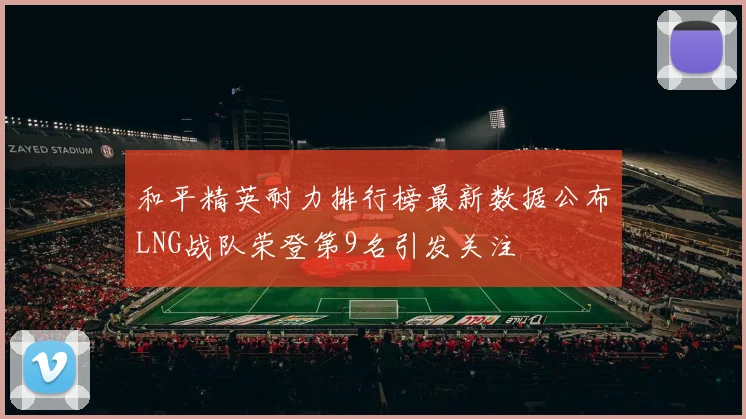 和平精英耐力排行榜最新数据公布LNG战队荣登第9名引发关注