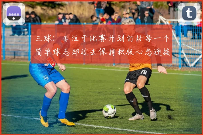 三球:专注于比赛计划打好每一个简单球忘却过去保持积极心态迎接下一回合