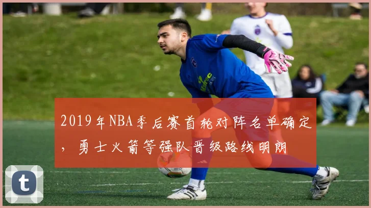 2019年NBA季后赛首轮对阵名单确定,勇士火箭等强队晋级路线明朗