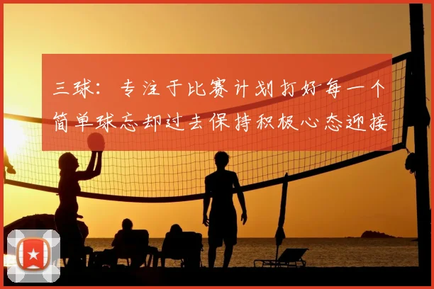 三球:专注于比赛计划打好每一个简单球忘却过去保持积极心态迎接下一回合