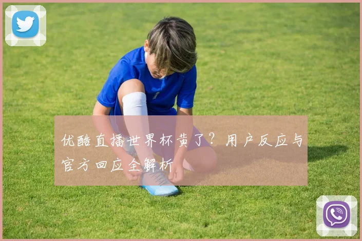 优酷直播世界杯黄了?用户反应与官方回应全解析