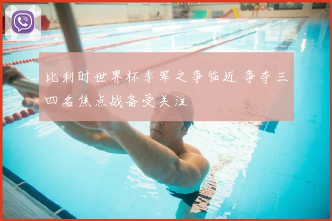 比利时世界杯季军之争临近 争夺三四名焦点战备受关注