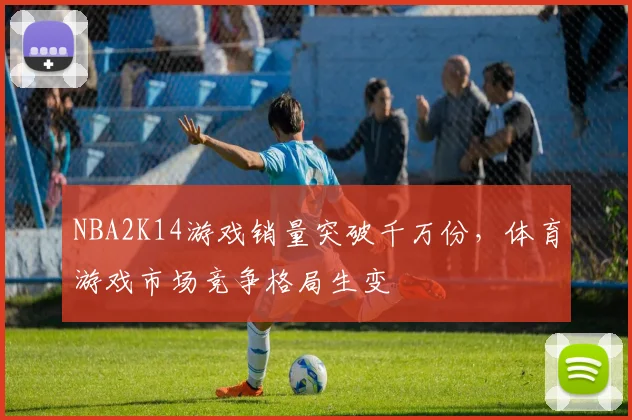 NBA2K14游戏销量突破千万份,体育游戏市场竞争格局生变