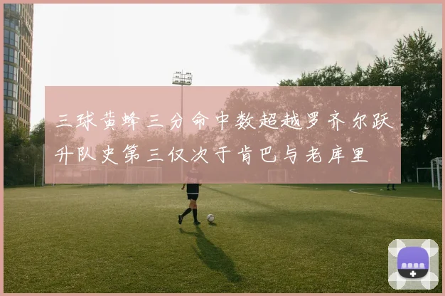 三球黄蜂三分命中数超越罗齐尔跃升队史第三仅次于肯巴与老库里