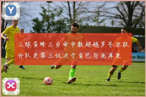 三球黄蜂三分命中数超越罗齐尔跃升队史第三仅次于肯巴与老库里